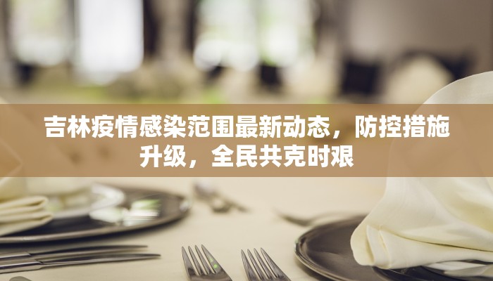 吉林疫情感染范围最新动态，防控措施升级，全民共克时艰