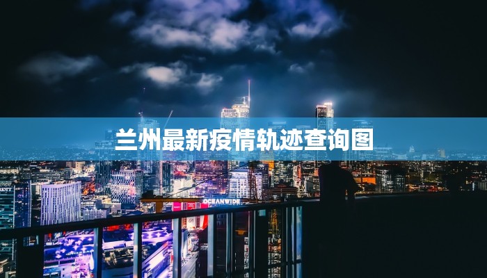 兰州最新疫情轨迹查询图