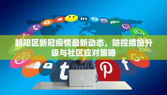 朝阳区新冠疫情最新动态，防控措施升级与社区应对策略