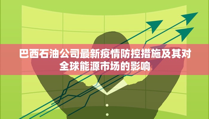 巴西石油公司最新疫情防控措施及其对全球能源市场的影响