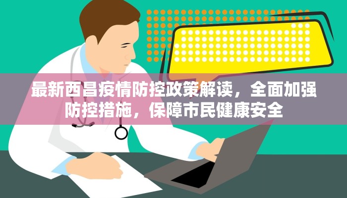 最新西昌疫情防控政策解读，全面加强防控措施，保障市民健康安全