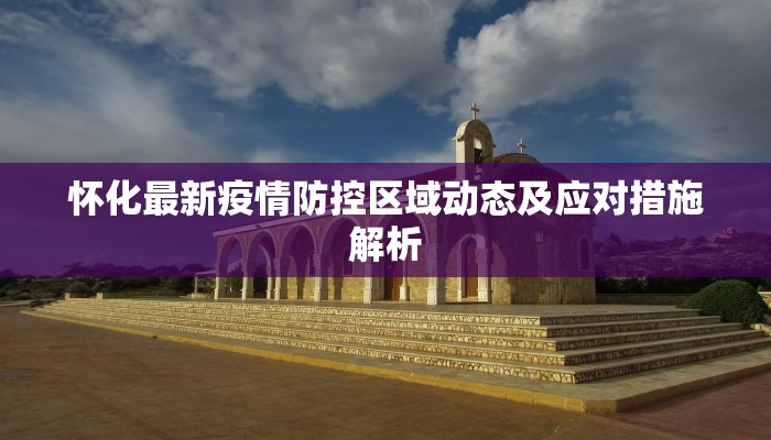 怀化最新疫情防控区域动态及应对措施解析