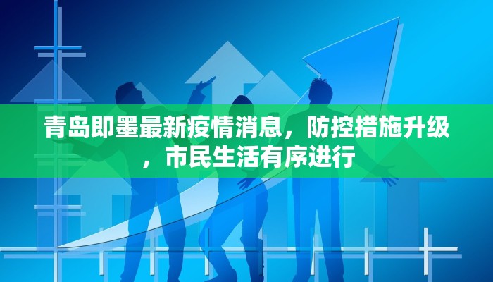 青岛即墨最新疫情消息，防控措施升级，市民生活有序进行
