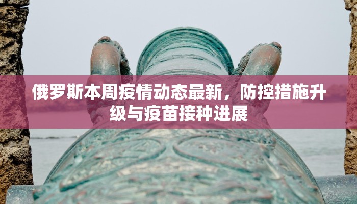 俄罗斯本周疫情动态最新，防控措施升级与疫苗接种进展