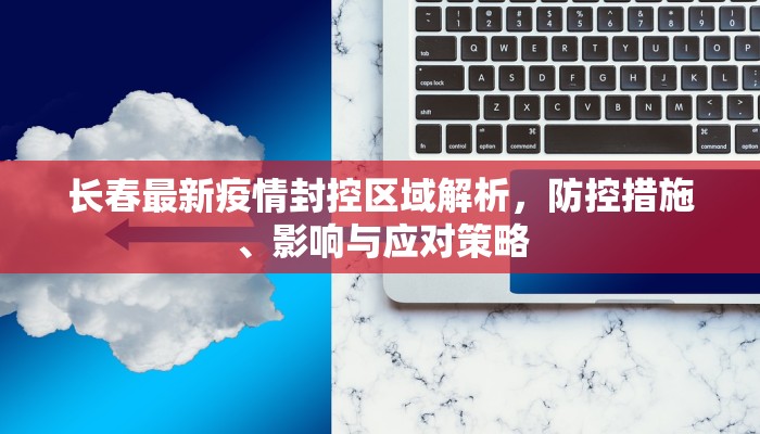 长春最新疫情封控区域解析，防控措施、影响与应对策略