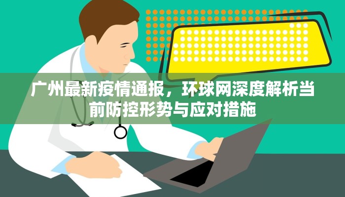 广州最新疫情通报，环球网深度解析当前防控形势与应对措施