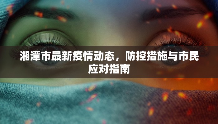 湘潭市最新疫情动态，防控措施与市民应对指南