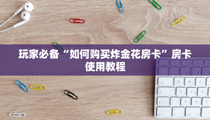 玩家攻略“微信炸金花房卡链接在哪弄的”房卡实战经验 玩家攻略“微信炸金花房卡链接在哪弄的”房卡实战经验