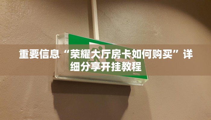 重要信息“荣耀大厅房卡如何购买”详细分享开挂教程 重要信息“荣耀大厅房卡如何购买”详细分享开挂教程