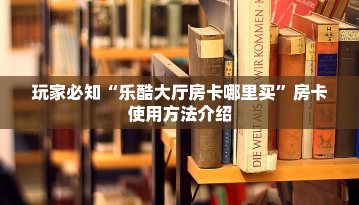 玩家必知“乐酷大厅房卡哪里买”房卡使用方法介绍 玩家必知“乐酷大厅房卡哪里买”房卡使用方法介绍
