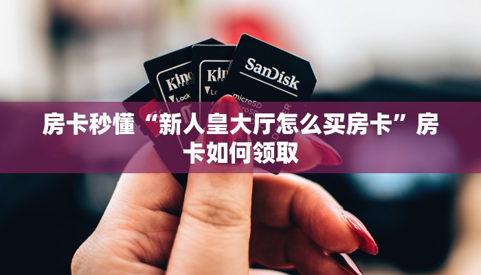 房卡秒懂“新人皇大厅怎么买房卡”房卡如何领取 房卡秒懂“新人皇大厅怎么买房卡”房卡如何领取
