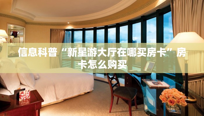 信息科普“新星游大厅在哪买房卡”房卡怎么购买 信息科普“新星游大厅在哪买房卡”房卡怎么购买