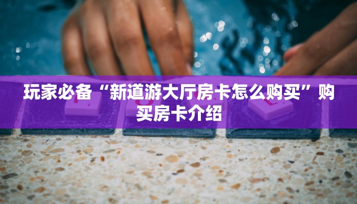 玩家必备“新道游大厅房卡怎么购买”购买房卡介绍 玩家必备“新道游大厅房卡怎么购买”购买房卡介绍