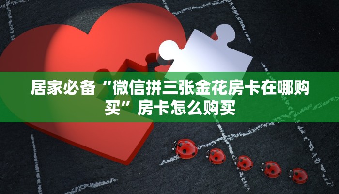 居家必备“微信拼三张金花房卡在哪购买”房卡怎么购买 居家必备“微信拼三张金花房卡在哪购买”房卡怎么购买