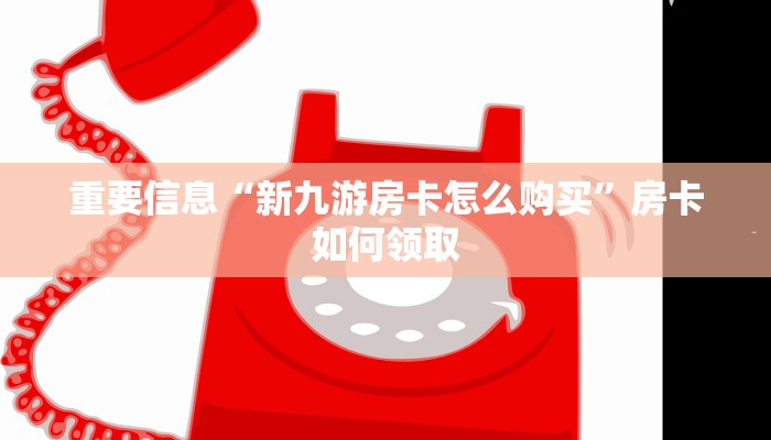 重要信息“新九游房卡怎么购买”房卡如何领取 重要信息“新九游房卡怎么购买”房卡如何领取