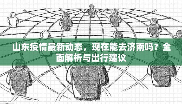 山东疫情最新动态，现在能去济南吗？全面解析与出行建议