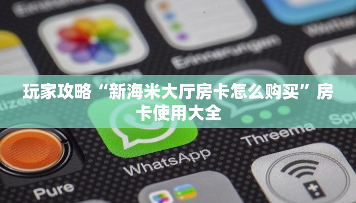 玩家攻略“新海米大厅房卡怎么购买”房卡使用大全