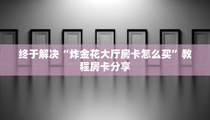 终于解决“炸金花大厅房卡怎么买”教程房卡分享