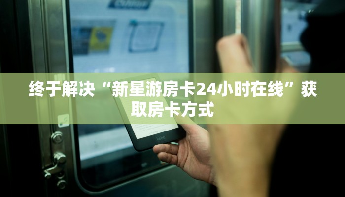 终于解决“新星游房卡24小时在线”获取房卡方式