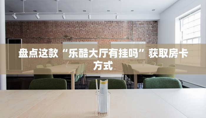 盘点这款“乐酷大厅有挂吗”获取房卡方式