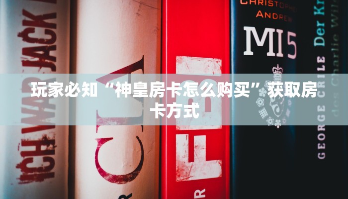 玩家必知“神皇房卡怎么购买”获取房卡方式