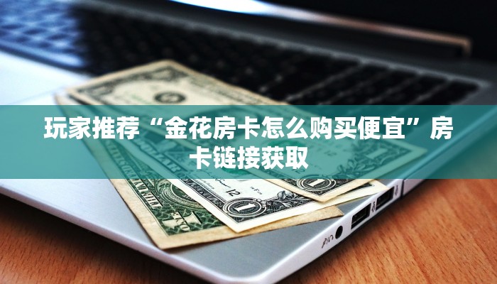 玩家推荐“金花房卡怎么购买便宜”房卡链接获取