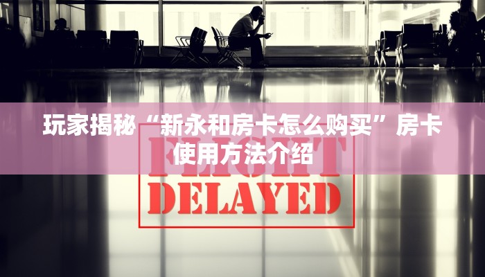 玩家揭秘“新永和房卡怎么购买”房卡使用方法介绍