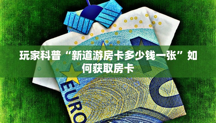 玩家科普“新道游房卡多少钱一张”如何获取房卡