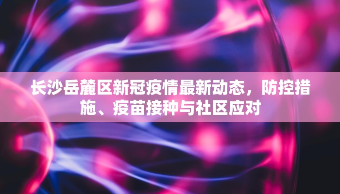 长沙岳麓区新冠疫情最新动态，防控措施、疫苗接种与社区应对