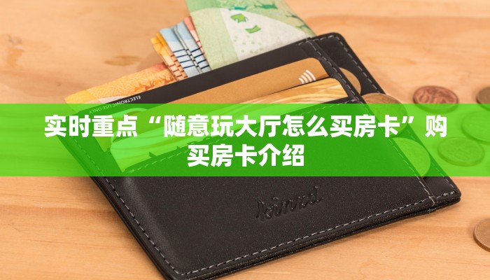 实时重点“随意玩大厅怎么买房卡”购买房卡介绍 实时重点“随意玩大厅怎么买房卡”购买房卡介绍