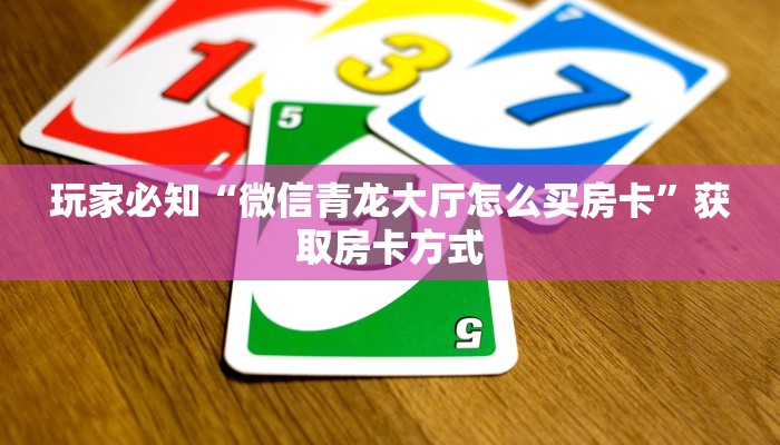 玩家必知“微信青龙大厅怎么买房卡”获取房卡方式 玩家必知“微信青龙大厅怎么买房卡”获取房卡方式