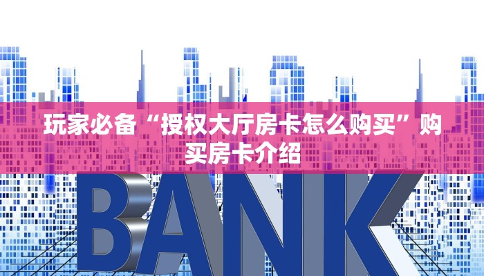 玩家必备“授权大厅房卡怎么购买”购买房卡介绍 玩家必备“授权大厅房卡怎么购买”购买房卡介绍