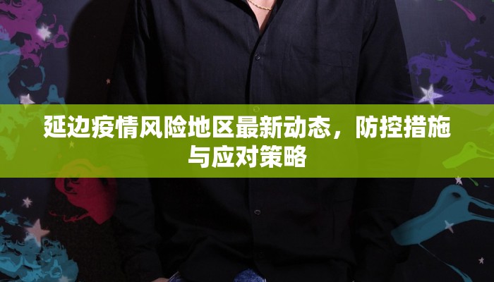 延边疫情风险地区最新动态，防控措施与应对策略