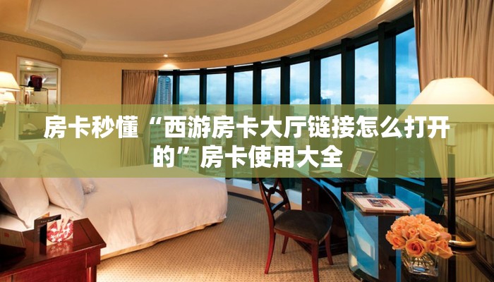 房卡秒懂“西游房卡大厅链接怎么打开的”房卡使用大全 房卡秒懂“西游房卡大厅链接怎么打开的”房卡使用大全