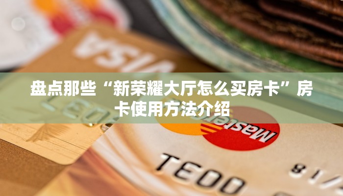 盘点那些“新荣耀大厅怎么买房卡”房卡使用方法介绍 盘点那些“新荣耀大厅怎么买房卡”房卡使用方法介绍