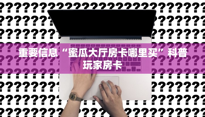 重要信息“蜜瓜大厅房卡哪里买”科普玩家房卡 重要信息“蜜瓜大厅房卡哪里买”科普玩家房卡