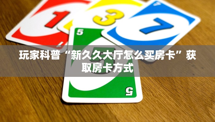 玩家科普“新久久大厅怎么买房卡”获取房卡方式 玩家科普“新久久大厅怎么买房卡”获取房卡方式