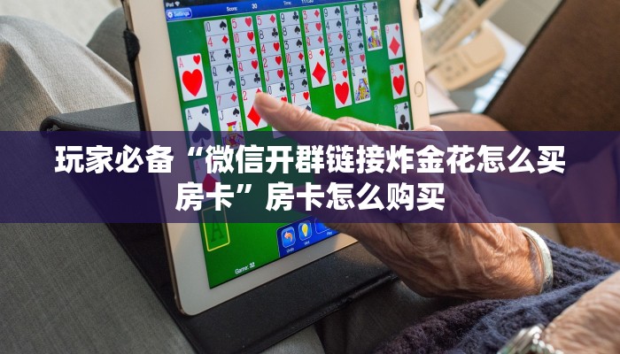 玩家必备“微信开群链接炸金花怎么买房卡”房卡怎么购买 玩家必备“微信开群链接炸金花怎么买房卡”房卡怎么购买