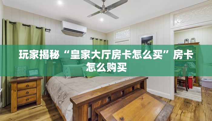 玩家揭秘“皇家大厅房卡怎么买”房卡怎么购买 玩家揭秘“皇家大厅房卡怎么买”房卡怎么购买