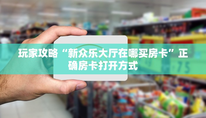 玩家攻略“新众乐大厅在哪买房卡”正确房卡打开方式 玩家攻略“新众乐大厅在哪买房卡”正确房卡打开方式