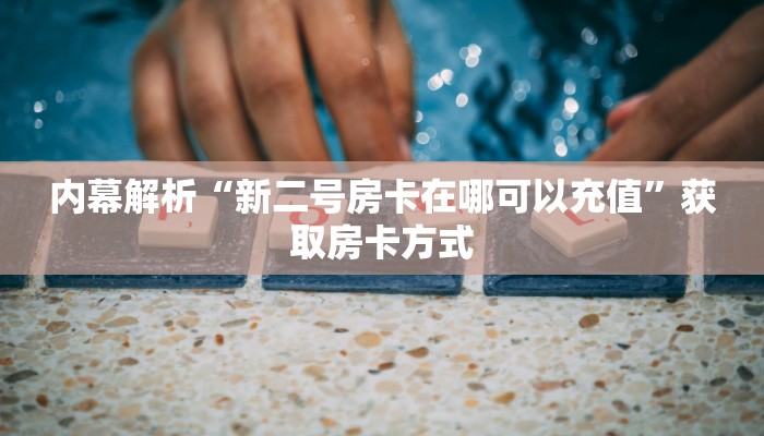 内幕解析“新二号房卡在哪可以充值”获取房卡方式 内幕解析“新二号房卡在哪可以充值”获取房卡方式
