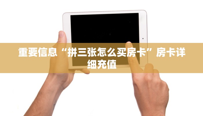 重要信息“拼三张怎么买房卡”房卡详细充值 重要信息“拼三张怎么买房卡”房卡详细充值