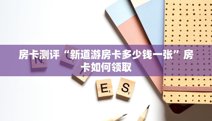 房卡测评“新道游房卡多少钱一张”房卡如何领取 房卡测评“新道游房卡多少钱一张”房卡如何领取