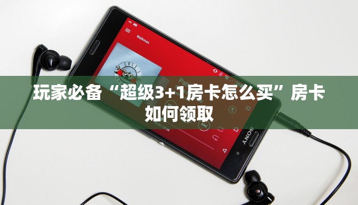 玩家必备“超级3+1房卡怎么买”房卡如何领取 玩家必备“超级3+1房卡怎么买”房卡如何领取