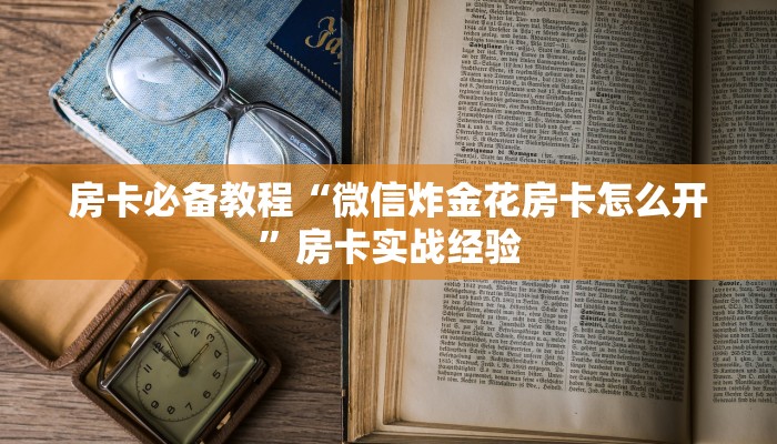 房卡必备教程“微信炸金花房卡怎么开”房卡实战经验 房卡必备教程“微信炸金花房卡怎么开”房卡实战经验