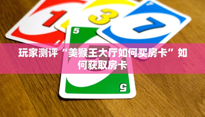玩家测评“美猴王大厅如何买房卡”如何获取房卡 玩家测评“美猴王大厅如何买房卡”如何获取房卡