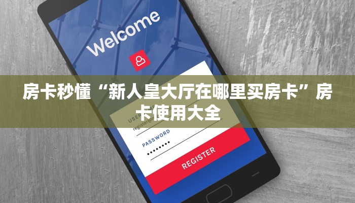 房卡秒懂“新人皇大厅在哪里买房卡”房卡使用大全 房卡秒懂“新人皇大厅在哪里买房卡”房卡使用大全