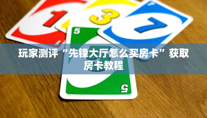 玩家测评“先锋大厅怎么买房卡”获取房卡教程 玩家测评“先锋大厅怎么买房卡”获取房卡教程