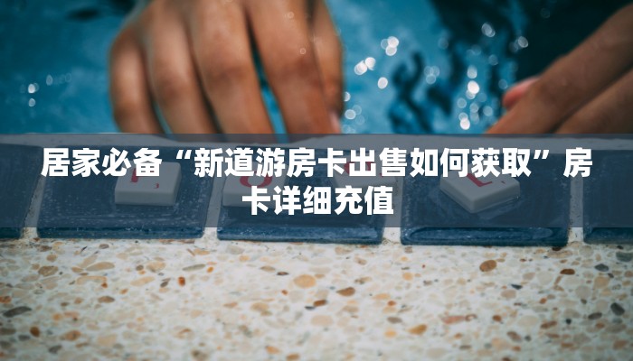 居家必备“新道游房卡出售如何获取”房卡详细充值 居家必备“新道游房卡出售如何获取”房卡详细充值