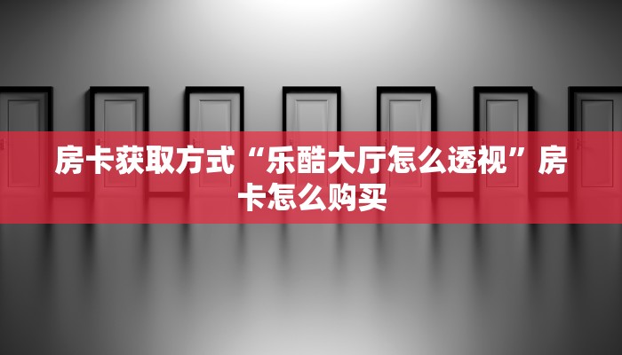房卡获取方式“乐酷大厅怎么透视”房卡怎么购买 房卡获取方式“乐酷大厅怎么透视”房卡怎么购买